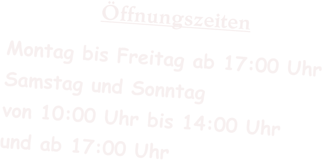 Öffnungszeiten Montag bis Freitag ab 17:00 Uhr Samstag und Sonntag von 10:00 Uhr bis 14:00 Uhr und ab 17:00 Uhr