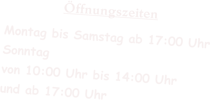 Öffnungszeiten Montag bis Samstag ab 17:00 Uhr Sonntag von 10:00 Uhr bis 14:00 Uhr und ab 17:00 Uhr